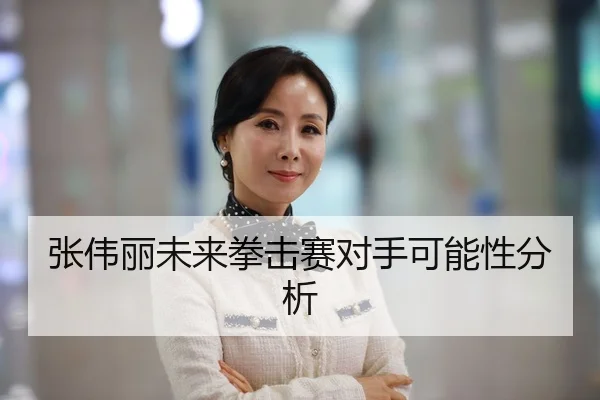 张伟丽未来拳击赛对手可能性分析